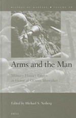 Arms and the Man: Military History Essays in Honor of Dennis Showalter - Michael S. Neiberg