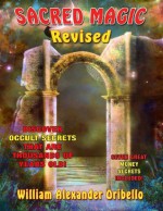 Sacred Magic Revised: Discover Occult Secrets That Are Thousands Of Years Old! - William Oribello