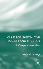 Class Formation, Civil Society and the State: A Comparative Analysis - Michael Burrage