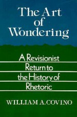 The Art Of Wondering: A Revisionist Return To The History Of Rhetoric - William A. Covino