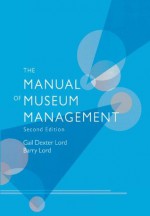 The Manual of Museum Management - Gail Dexter Lord, Barry Lord, Georgina Bath, Ian Blatchford, Isabel Cheng, David Edwards, Eleanor Goldhar, Willis Hartshorn, Amy Kaufman, David Loye, Kate Markert, Francesca Merlino, Laura Miller, Ashley Prymas, Janera Solomon, Peter Wilson