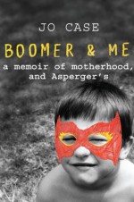 Boomer & Me: A memoir of motherhood, and Asperger's - Jo Case