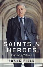 Saints and Heroes: Inspiring Politics - Frank Field