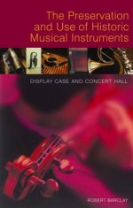 The Preservation and Use of Historic Musical Instruments: Display Case and Concert Hall - Robert Barclay