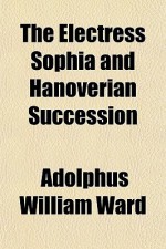 The Electress Sophia and Hanoverian Succession - Adolphus William Ward