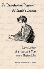 A Debutante's Passion-A Coach's Erotica: Love Letters of a Harvard Man and a Boston Elite - Ronald A. Smith