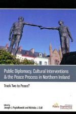 Public Diplomacy, Cultural Interventions and the Peace Process in Northern Ireland: Track Two to Peace? - Joseph Popiolkowski, Nicholas Cull, Neil Jarman, Paul Arthur, Bob Peirce, Greg McLaughlin, Niall O Dochartaigh, Timothy Lynch, Sharon Harroun, Mick Fealty