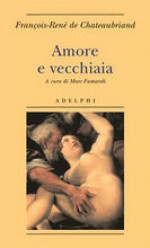 Amore e vecchiaia - François-René de Chateaubriand, Marc Fumaroli, Ena Marchi