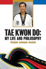 Tae Kwon Do: My Life and Philosophy - Yeon Hwan Park