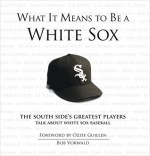 What It Means to Be a White Sox: The South Side's Greatest Players Talk About White Sox Baseball - Bob Vorwald, Ozzie Guillen