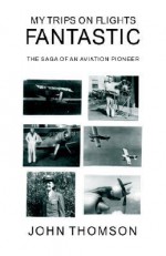 My Trips on Flights Fantastic: The Saga of an Aviation Pioneer - John Thomson