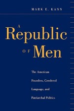 A Republic of Men: The American Founders, Gendered Language, and Patriarchal Politics - Mark E. Kann