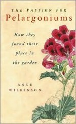 The Passion for Pelargoniums: How They Found Their Place in the Garden - Anne Wilkinson