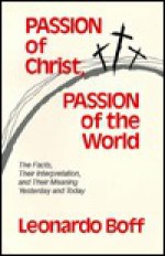 Passion of Christ, Passion of the World: The Facts, Their Interpretation, and Their Meaning Yesterday and Today - Leonardo Boff