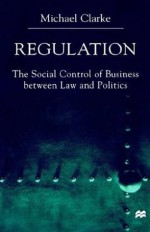 Regulation: The Social Control of Business between Law and Politics - Michael Clarke