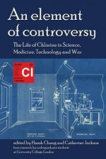 An Element Of Controversy: The Life Of Chlorine In Science, Medicine, Technology And War - Hasok Chang, Catherine Jackson