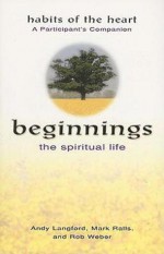 Beginnings, The Spiritual Life: Habits of the Heart A Participant's Companion (Beginnings) - Andy Langford, Rob Weber, Mark Ralls