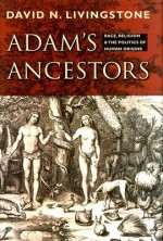 Adam's Ancestors: Race, Religion, and the Politics of Human Origins - David N. Livingstone