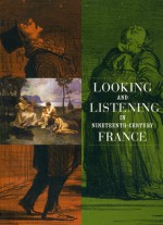 Looking and Listening in Nineteenth-Century France - Martha Ward, Anne Leonard, Josephine Landback, Julia Langbein, Allison Morehead, Eleanor Rivera, Michael Tymkiw