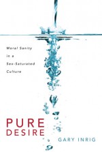 Pure Desire: Moral Sanity in a Sex-Saturated Culture - Gary Inrig