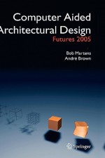 Computer Aided Architectural Design Futures 2005: Proceedings of the 11th International Caad Futures Conference Held at the Vienna University of Technology, Vienna, Austria, on June 20-22, 2005 - Bob Martens