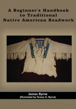 A Beginner's Handbook to Traditional Native American Beadwork - James Byrne, Teresa A. Byrne