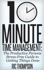 10 Minute Time Management: The Productive Persons Stress-Free Guide to Getting Things Done - Ric Thompson