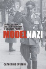 Model Nazi: Arthur Greiser and the Occupation of Western Poland (Oxford Studies in Modern European History) - Catherine Epstein