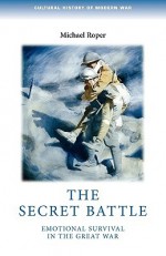 The Secret Battle: Emotional Survival in the Great War - Michael Roper