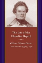 The Life of the Chevalier Bayard: William Gilmore SIMMs - William Gilmore Simms, Jeffery J Rogers