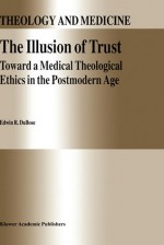 The Illusion of Trust: Toward a Medical Theological Ethics in the Postmodern Age - Edwin R. DuBose