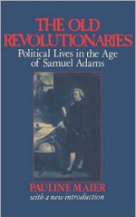 The Old Revolutionaries: Political Lives in the Age of Samuel Adams - Pauline Maier