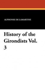 History of the Girondists Vol. 3 - Alphonse de Lamartine, H. T. Ryde