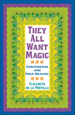 They All Want Magic: Curanderas and Folk Healing - Elizabeth de la Portilla