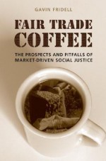 Fair Trade Coffee: The Prospects and Pitfalls of Market-Driven Social Justice - Gavin Fridell