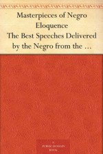 Masterpieces of Negro Eloquence The Best Speeches Delivered by the Negro from the days of Slavery to the Present Time - Alice Moore Dunbar-Nelson