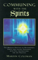 Communing With The Spirits: The Magical Practice Of Necromancy Simply And Lucidly Explained, With Full Instructions For The Practice - Martin Coleman