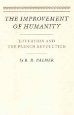 The Improvement of Humanity: Education & the French Revolution - R.R. Palmer