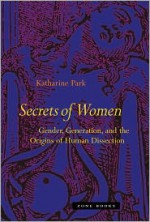 Secrets of Women: Gender, Generation, and the Origins of Human Dissection - Katharine Park