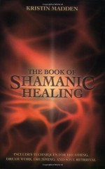 The Book of Shamanic Healing - Kristin Madden