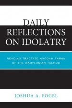 Daily Reflections on Idolatry: Reading Tractate Avodah Zarah of the Babylonian Talmud - Joshua A Fogel