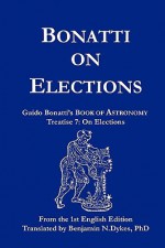 Bonatti on Elections: Guido Bonatti's Book of Astronomy Treatise 7: On Elections - Guido Bonatti, Benjamin N. Dykes