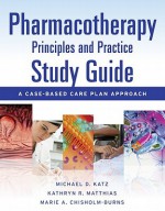 Pharmacotherapy Principles & Practice Study Guide: A Case-Based Care Plan Approach - Michael Katz, Kathryn R. Matthias