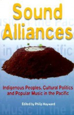 Sound Alliances: Indigenous Peoples, Cultural Politics, and Popular Music in the Pacific - Philip Hayward