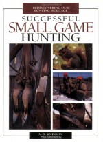 Successful Small Game Hunting: Rediscovering Our Hunting Heritage - M.D. Johnson