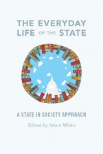 The Everyday Life of the State: A State-In-Society Approach - Adam White, Joel Samuel Migdal