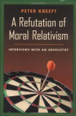 A Refutation of Moral Relativism: Interviews with an Absolutist - Peter Kreeft