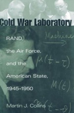 Cold War Laboratory: RAND, the Air Force, and the American State, 1945-1950 - Martin J. Collins