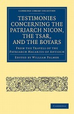 Testimonies Concerning the Patriarch Nicon, the Tsar, and the Boyars, from the Travels of the Patriarch Macarius of Antioch - William Palmer, Palmer William