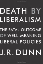 Death by Liberalism: The Fatal Outcome of Well-Meaning Liberal Policies - J.R. Dunn